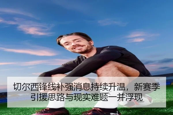 切尔西锋线补强消息持续升温，新赛季引援思路与现实难题一并浮现